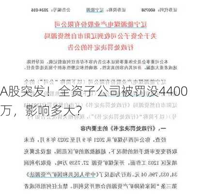 A股突发！全资子公司被罚没4400万，影响多大？