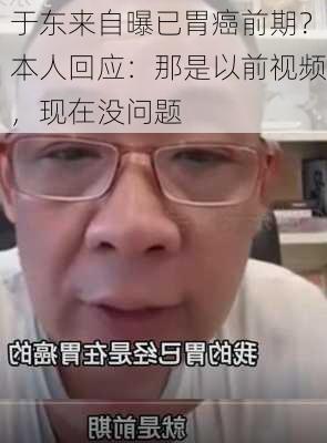 于东来自曝已胃癌前期？本人回应：那是以前视频，现在没问题