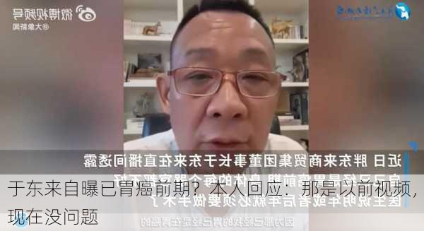 于东来自曝已胃癌前期？本人回应：那是以前视频，现在没问题