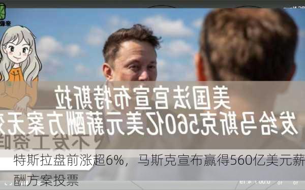 特斯拉盘前涨超6%，马斯克宣布赢得560亿美元薪酬方案投票