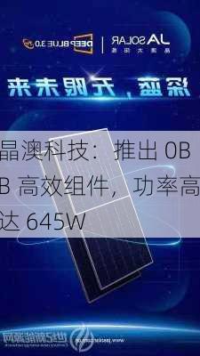 晶澳科技：推出 0BB 高效组件，功率高达 645W