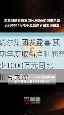 瑞尔集团发盈喜 预期年度取得净利润至少1000万元同比扭亏为盈