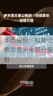 华西股份：拟转让索尔思光电部分股份