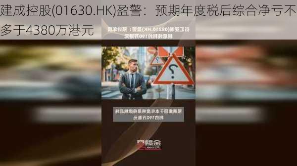 建成控股(01630.HK)盈警：预期年度税后综合净亏不多于4380万港元