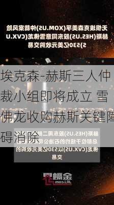 埃克森-赫斯三人仲裁小组即将成立 雪佛龙收购赫斯关键障碍消除