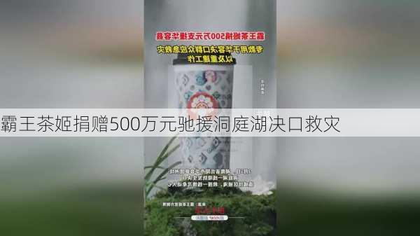 霸王茶姬捐赠500万元驰援洞庭湖决口救灾