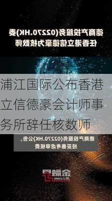 浦江国际公布香港立信德豪会计师事务所辞任核数师