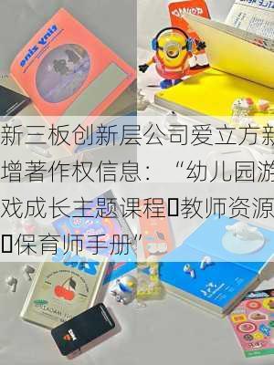 新三板创新层公司爱立方新增著作权信息：“幼儿园游戏成长主题课程・教师资源・保育师手册”