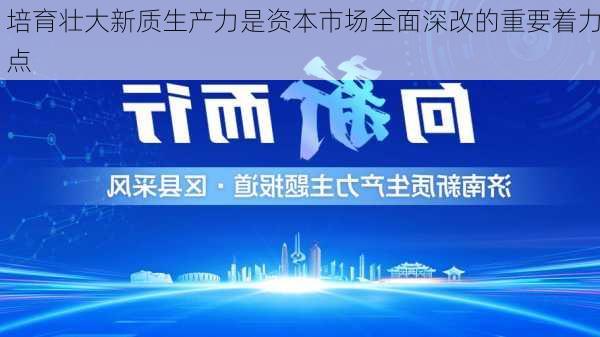 培育壮大新质生产力是资本市场全面深改的重要着力点