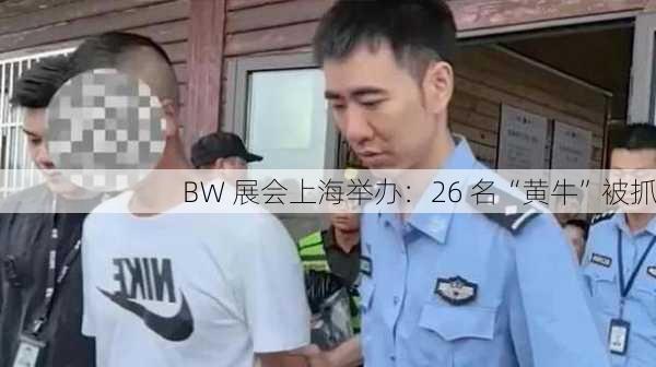 BW 展会上海举办：26 名“黄牛”被抓