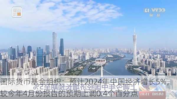 国际货币基金组织：预计2024年中国经济增长5%，较今年4月份报告的预期上调0.4个百分点