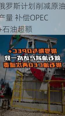 俄罗斯计划削减原油产量 补偿OPEC+石油超额