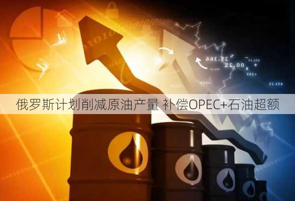 俄罗斯计划削减原油产量 补偿OPEC+石油超额