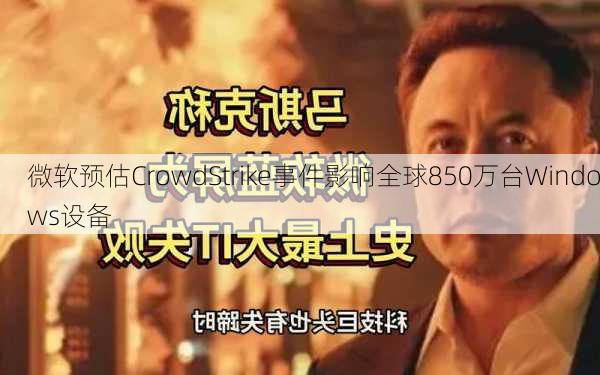 微软预估CrowdStrike事件影响全球850万台Windows设备