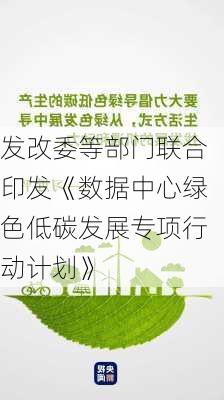 发改委等部门联合印发《数据中心绿色低碳发展专项行动计划》