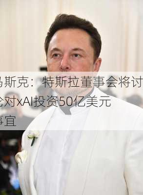 马斯克：特斯拉董事会将讨论对xAI投资50亿美元事宜