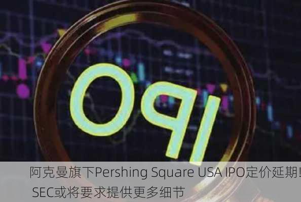 阿克曼旗下Pershing Square USA IPO定价延期! SEC或将要求提供更多细节