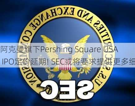 阿克曼旗下Pershing Square USA IPO定价延期! SEC或将要求提供更多细节