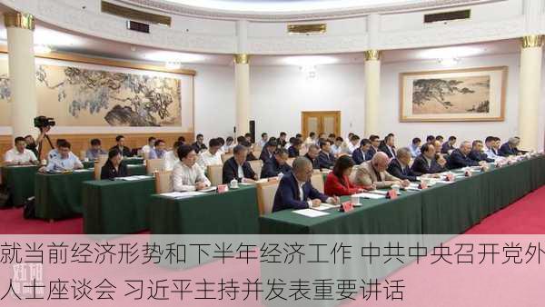 就当前经济形势和下半年经济工作 中共中央召开党外人士座谈会 习近平主持并发表重要讲话