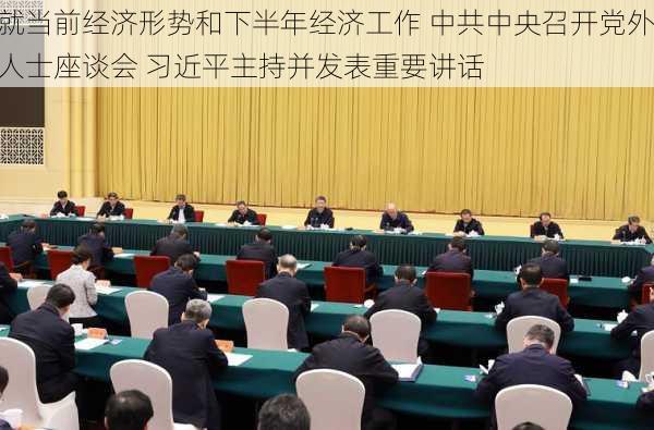 就当前经济形势和下半年经济工作 中共中央召开党外人士座谈会 习近平主持并发表重要讲话