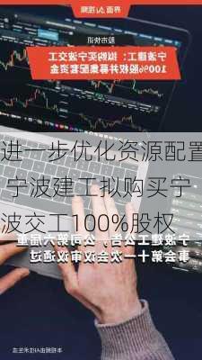 进一步优化资源配置 宁波建工拟购买宁波交工100%股权