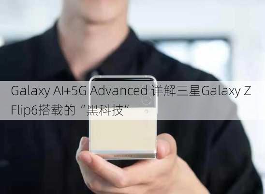 Galaxy AI+5G Advanced 详解三星Galaxy Z Flip6搭载的“黑科技”