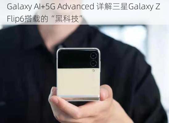 Galaxy AI+5G Advanced 详解三星Galaxy Z Flip6搭载的“黑科技”