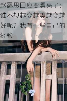 赵露思回应变漂亮了：谁不想越变越美越变越好呢？我有一些自己的经验