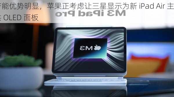 产能优势明显，苹果正考虑让三星显示为新 iPad Air 主供 OLED 面板