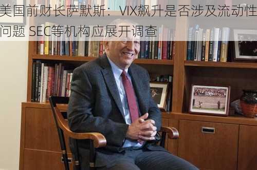 美国前财长萨默斯：VIX飙升是否涉及流动性问题 SEC等机构应展开调查