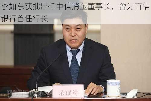 李如东获批出任中信消金董事长，曾为百信银行首任行长