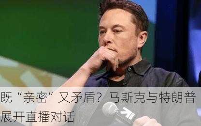 既“亲密”又矛盾？马斯克与特朗普展开直播对话