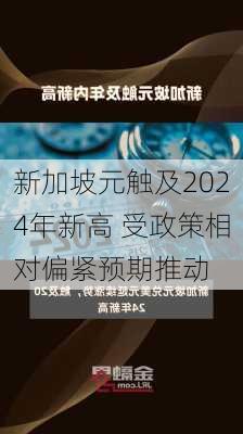 新加坡元触及2024年新高 受政策相对偏紧预期推动