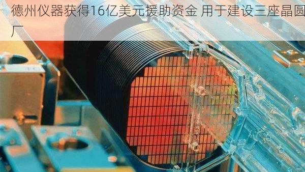 德州仪器获得16亿美元援助资金 用于建设三座晶圆厂