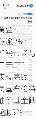 黄金ETF涨逾2%：新兴市场与日元ETF表现亮眼，美国布伦特油价基金跌超1.3%