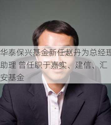 华泰保兴基金新任赵丹为总经理助理 曾任职于嘉实、建信、汇安基金