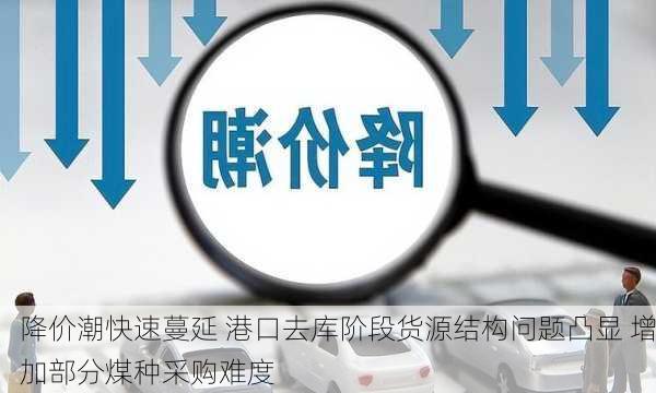 降价潮快速蔓延 港口去库阶段货源结构问题凸显 增加部分煤种采购难度