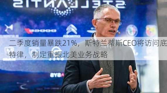 二季度销量暴跌21%，斯特兰蒂斯CEO将访问底特律，制定重振北美业务战略