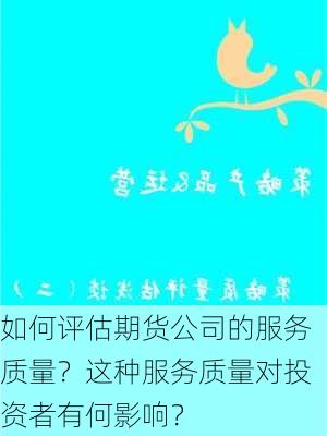 如何评估期货公司的服务质量？这种服务质量对投资者有何影响？