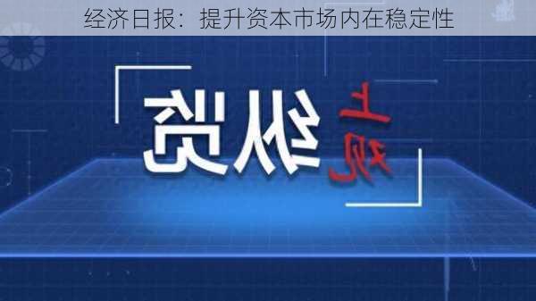 经济日报：提升资本市场内在稳定性