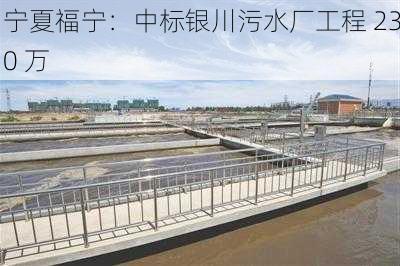 宁夏福宁：中标银川污水厂工程 230 万