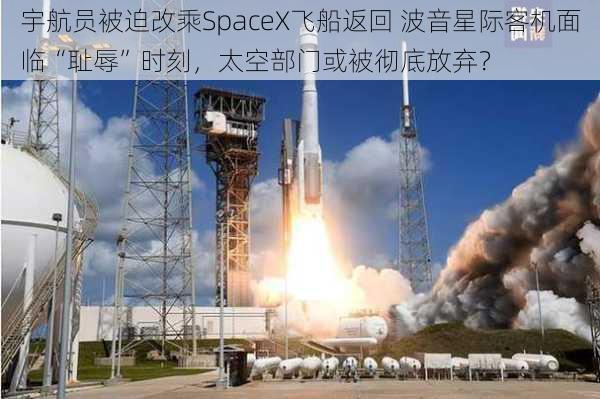 宇航员被迫改乘SpaceX飞船返回 波音星际客机面临“耻辱”时刻，太空部门或被彻底放弃？