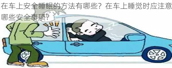 在车上安全睡眠的方法有哪些？在车上睡觉时应注意哪些安全事项？