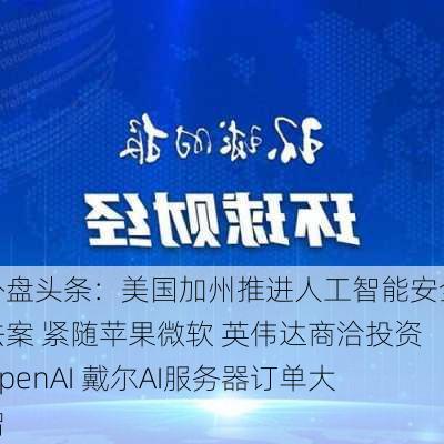 外盘头条：美国加州推进人工智能安全法案 紧随苹果微软 英伟达商洽投资OpenAI 戴尔AI服务器订单大增