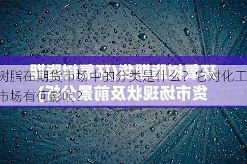 树脂在期货市场中的分类是什么？它对化工市场有何影响？