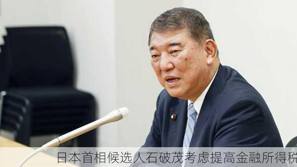 日本首相候选人石破茂考虑提高金融所得税