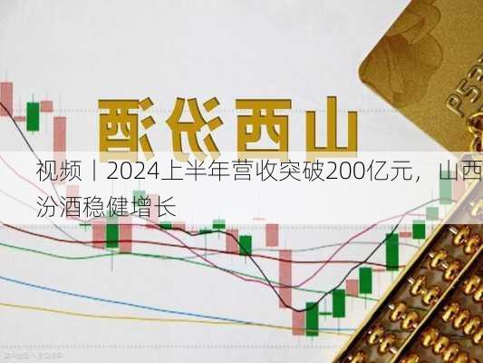 视频丨2024上半年营收突破200亿元，山西汾酒稳健增长