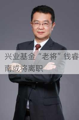 兴业基金“老将”钱睿南或将离职