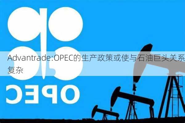 Advantrade:OPEC的生产政策或使与石油巨头关系复杂