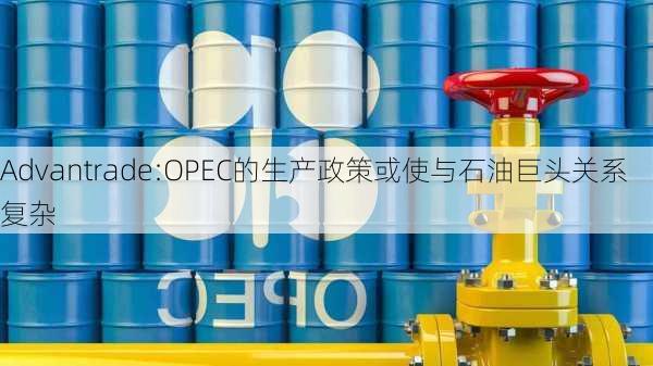 Advantrade:OPEC的生产政策或使与石油巨头关系复杂